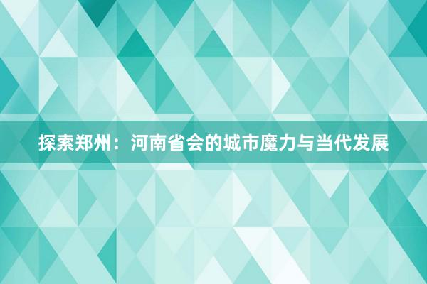 探索郑州：河南省会的城市魔力与当代发展