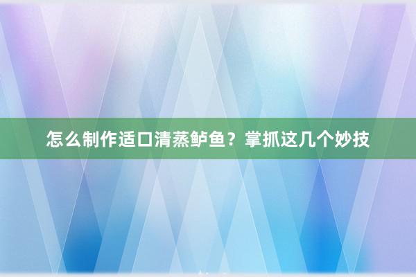 怎么制作适口清蒸鲈鱼？掌抓这几个妙技