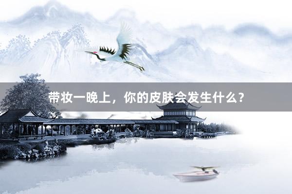 带妆一晚上，你的皮肤会发生什么？