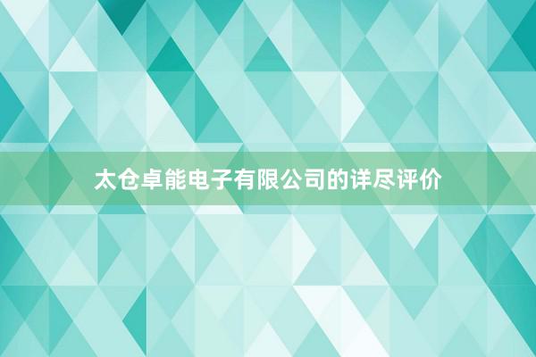 太仓卓能电子有限公司的详尽评价
