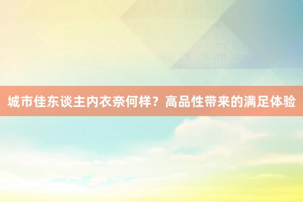 城市佳东谈主内衣奈何样？高品性带来的满足体验