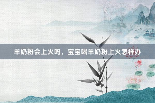 羊奶粉会上火吗，宝宝喝羊奶粉上火怎样办
