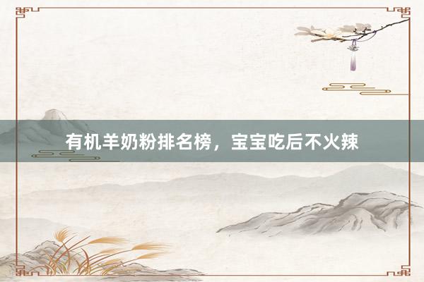 有机羊奶粉排名榜，宝宝吃后不火辣