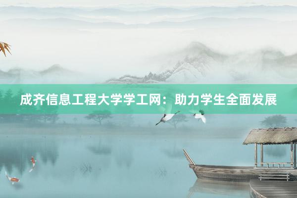 成齐信息工程大学学工网：助力学生全面发展