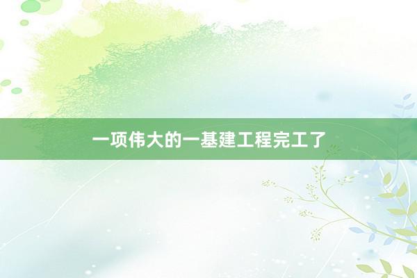 一项伟大的一基建工程完工了