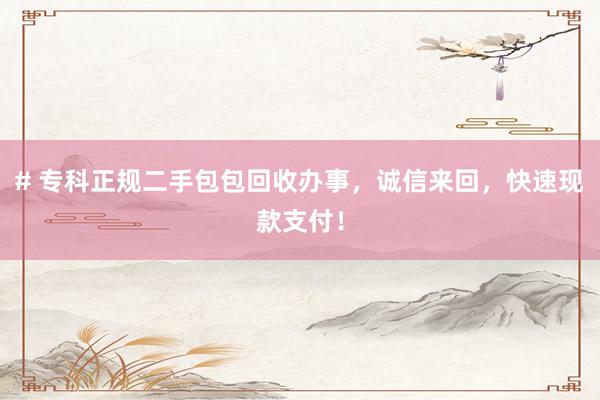 # 专科正规二手包包回收办事，诚信来回，快速现款支付！