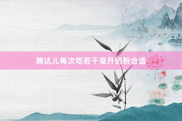 腾达儿每次吃若干毫升奶粉合适
