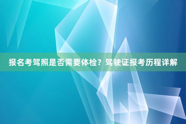报名考驾照是否需要体检？驾驶证报考历程详解